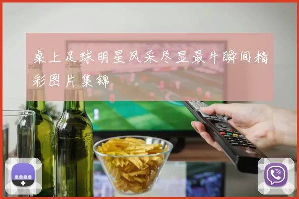 桌上足球明星风采尽显最牛瞬间精彩图片集锦