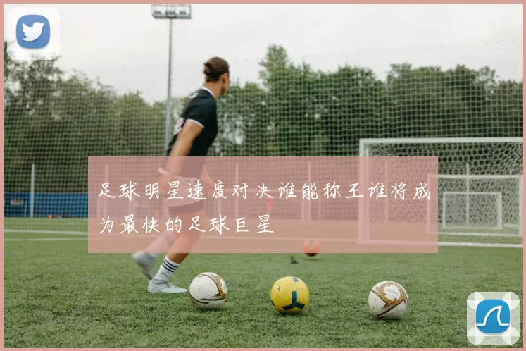足球明星速度对决谁能称王谁将成为最快的足球巨星