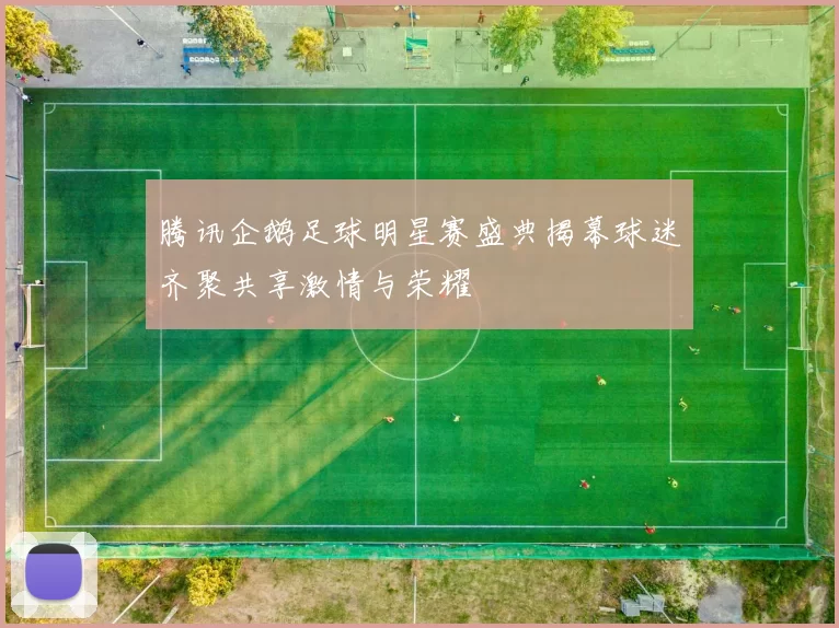 腾讯企鹅足球明星赛盛典揭幕球迷齐聚共享激情与荣耀