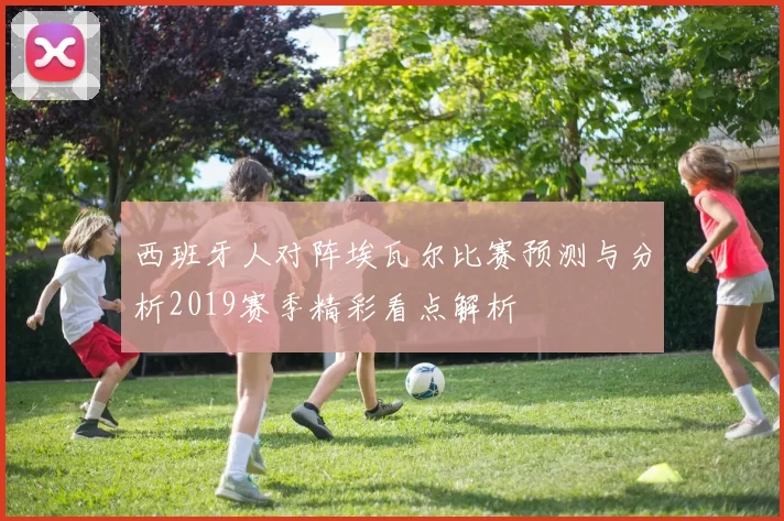 西班牙人对阵埃瓦尔比赛预测与分析2019赛季精彩看点解析