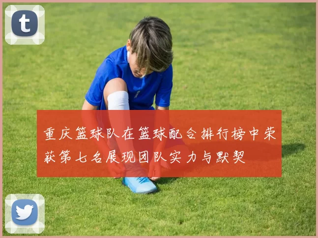 重庆篮球队在篮球配合排行榜中荣获第七名展现团队实力与默契