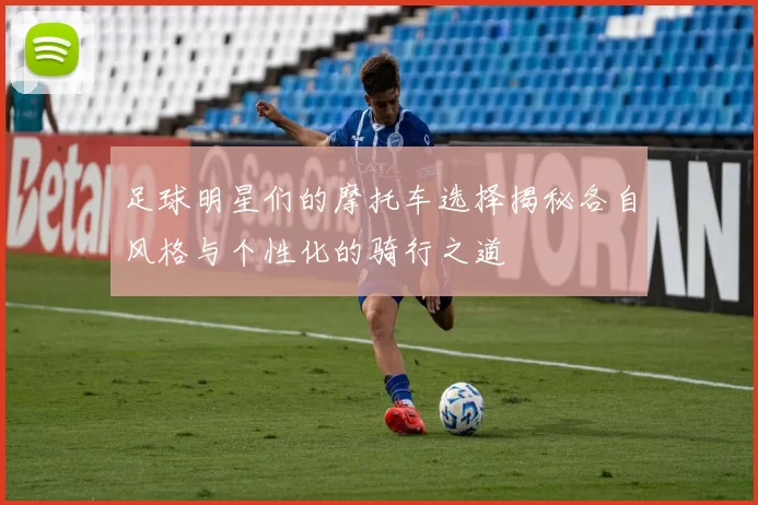 足球明星们的摩托车选择揭秘各自风格与个性化的骑行之道