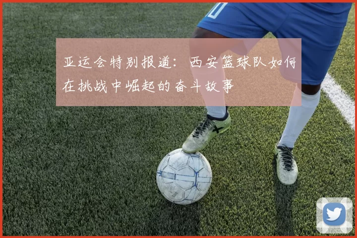 亚运会特别报道：西安篮球队如何在挑战中崛起的奋斗故事