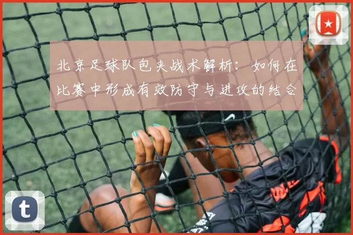 北京足球队包夹战术解析：如何在比赛中形成有效防守与进攻的结合