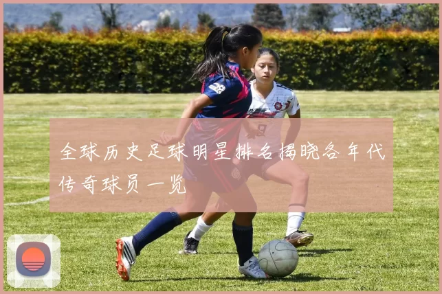 全球历史足球明星排名揭晓各年代传奇球员一览
