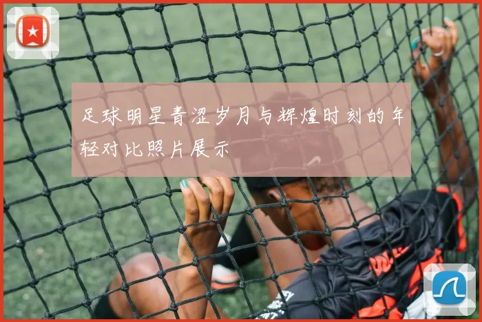 足球明星青涩岁月与辉煌时刻的年轻对比照片展示
