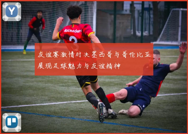 友谊赛激情对决墨西哥与哥伦比亚展现足球魅力与友谊精神