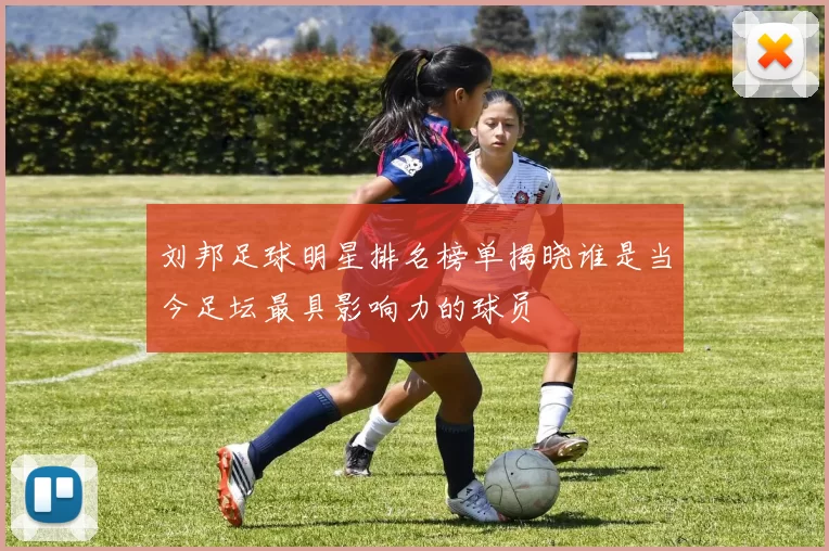 刘邦足球明星排名榜单揭晓谁是当今足坛最具影响力的球员
