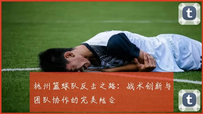 杭州篮球队反击之路：战术创新与团队协作的完美结合