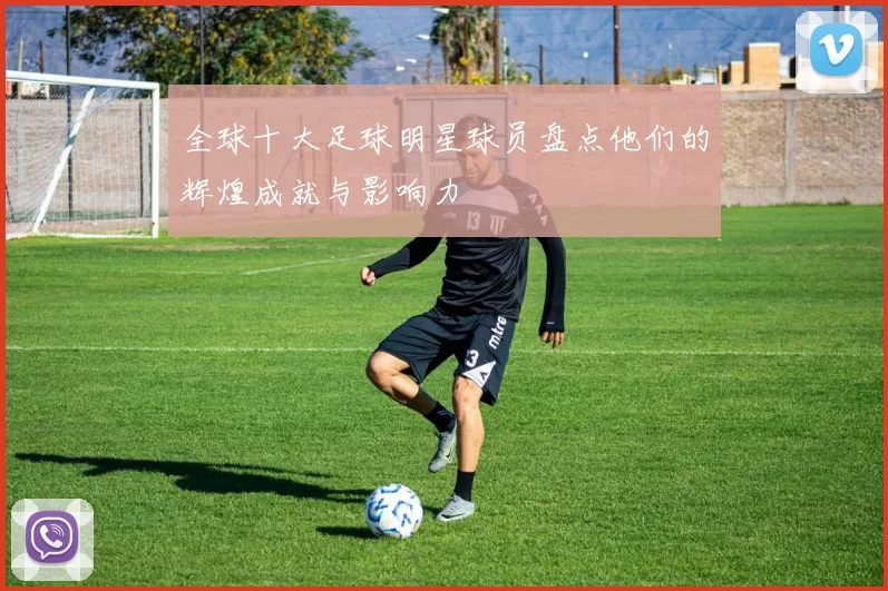 全球十大足球明星球员盘点他们的辉煌成就与影响力