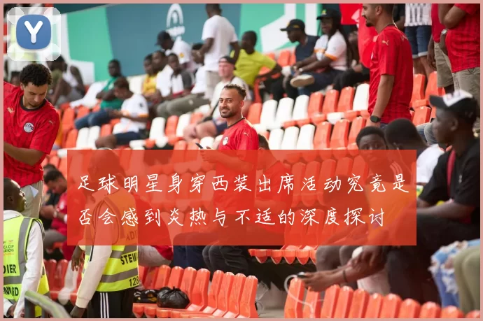 足球明星身穿西装出席活动究竟是否会感到炎热与不适的深度探讨