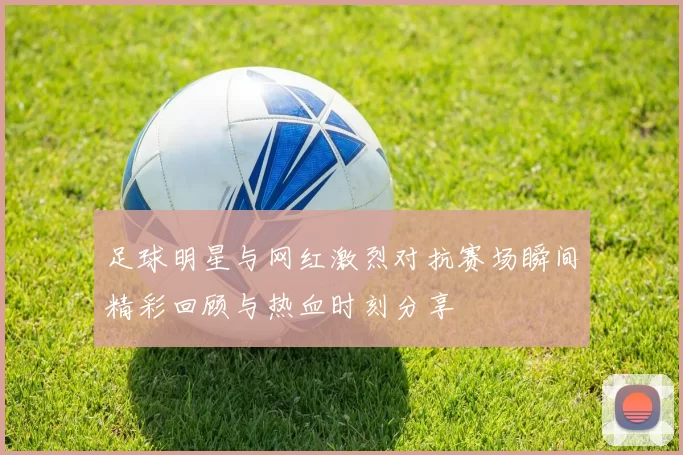 足球明星与网红激烈对抗赛场瞬间精彩回顾与热血时刻分享