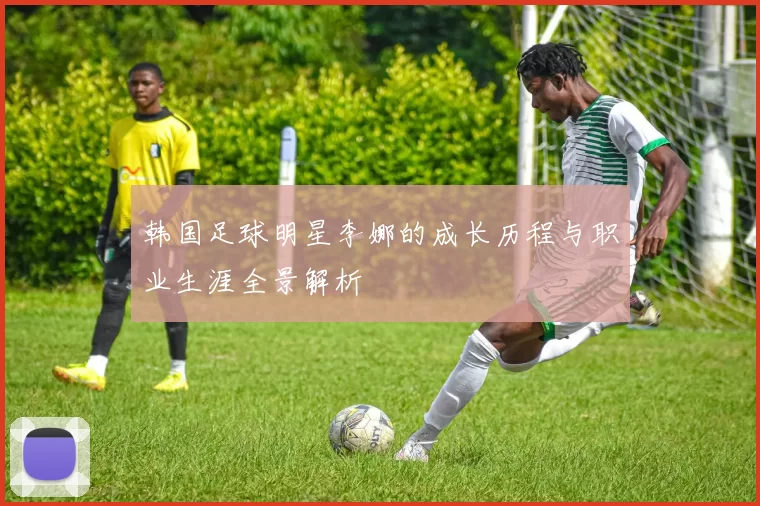 韩国足球明星李娜的成长历程与职业生涯全景解析