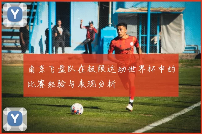 南京飞盘队在极限运动世界杯中的比赛经验与表现分析
